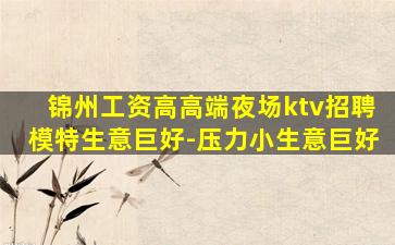 锦州工资高高端夜场ktv招聘模特生意巨好-压力小生意巨好